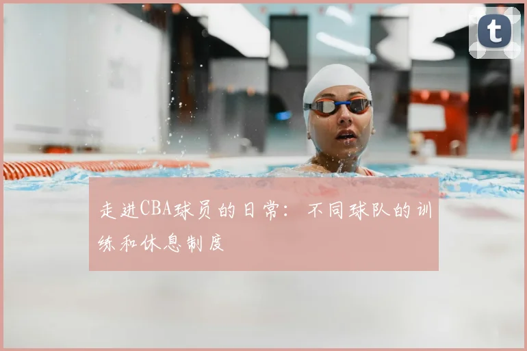 走进CBA球员的日常：不同球队的训练和休息制度