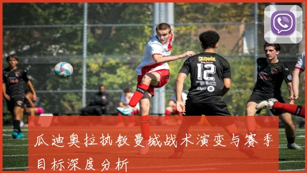 瓜迪奥拉执教曼城战术演变与赛季目标深度分析
