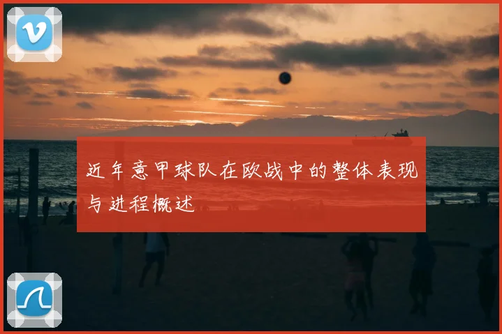 近年意甲球队在欧战中的整体表现与进程概述