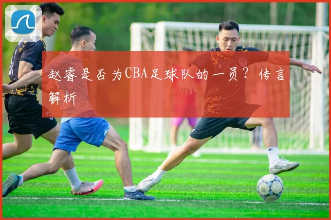 赵睿是否为CBA足球队的一员？传言解析