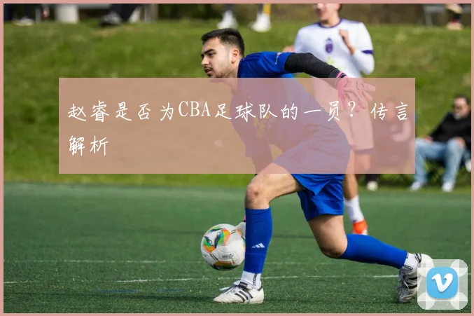 赵睿是否为CBA足球队的一员?传言解析