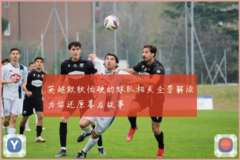 英超欺软怕硬的球队相关全景解读为你还原幕后故事