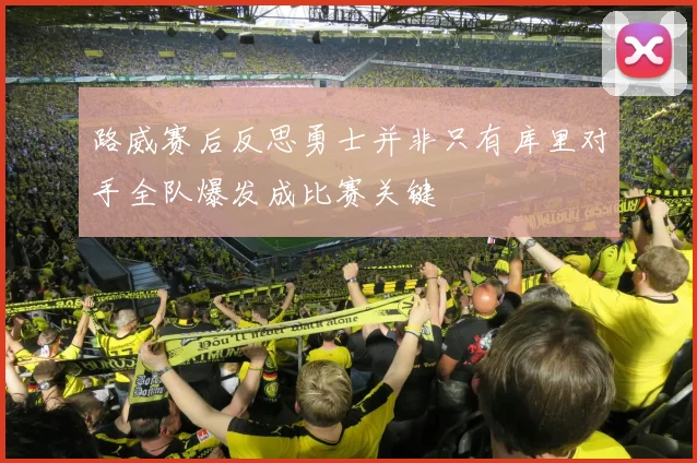 路威赛后反思勇士并非只有库里对手全队爆发成比赛关键